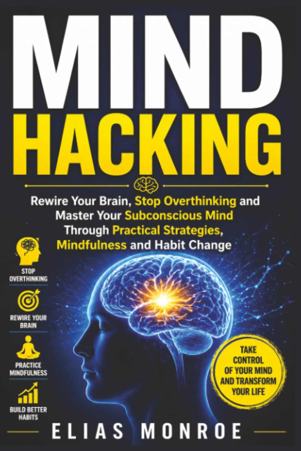 Mind Hacking: Rewire Your Brain, Stop Overthinking and Master Your Subconscious Mind Through Practical Strategies, Mindfulness and Habit Change