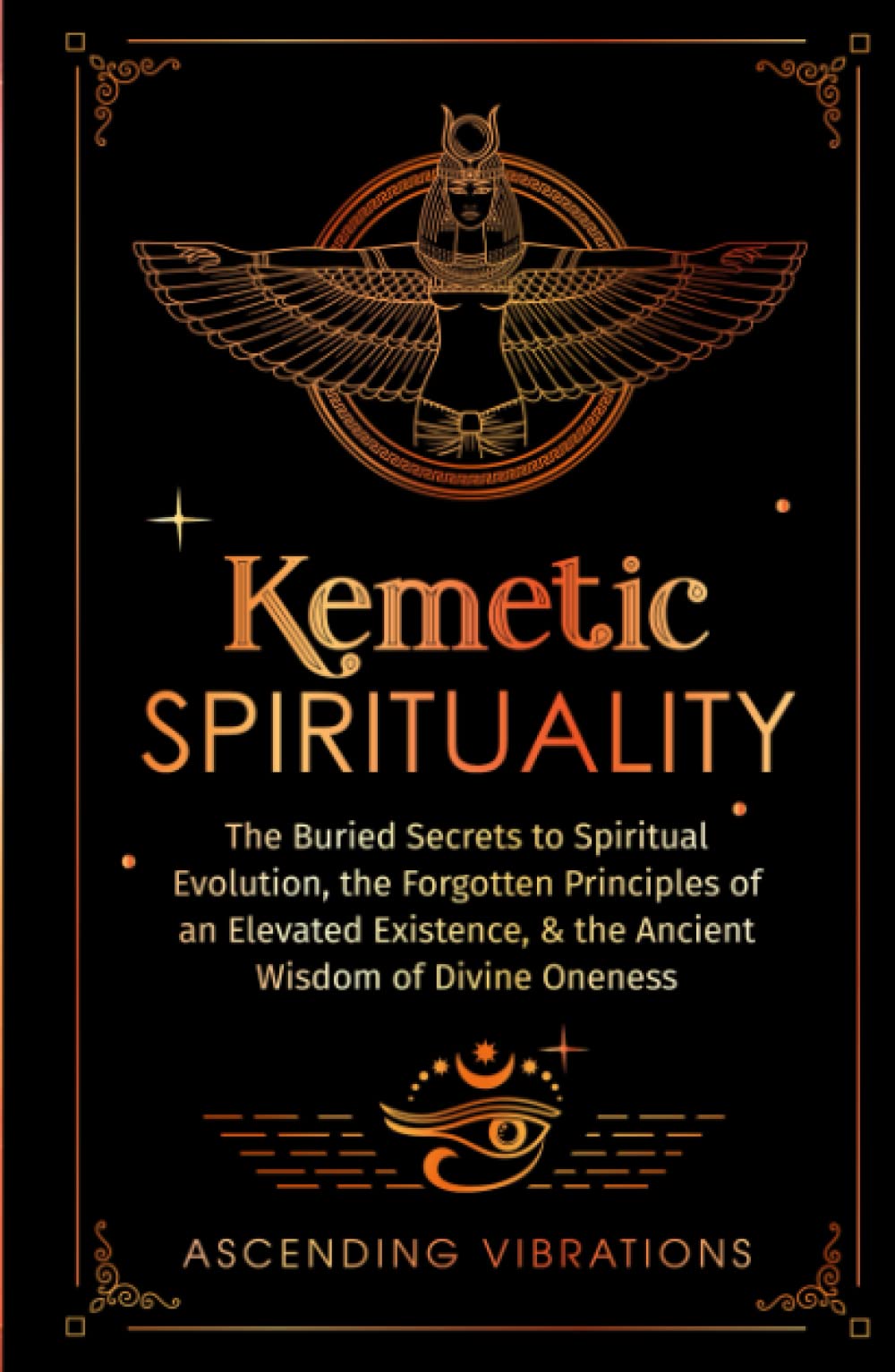 Kemetic Spirituality: The Buried Secrets to Spiritual Evolution, the Forgotten Principles of an Elevated Existence, & the Ancient Wisdom of Divine Oneness