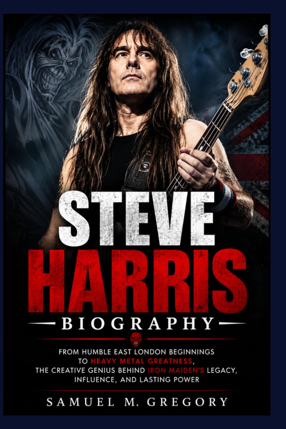 STEVE HARRIS BIOGRAPHY: From Humble East London Beginnings to Heavy Metal Greatness, The Creative Genius Behind Iron Maiden's Legacy, Influence, and Lasting Power