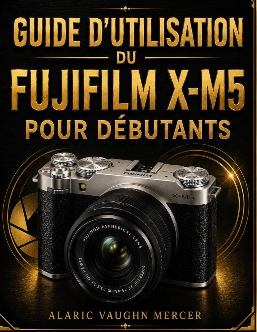 GUIDE D'UTILISATION DU FUJIFILM X-M5 POUR DÉBUTANTS: Maîtrisez la photographie, la vidéo cinématographique, les simulations de film, l'autofocus de ... et la capture d'images exceptionnelle