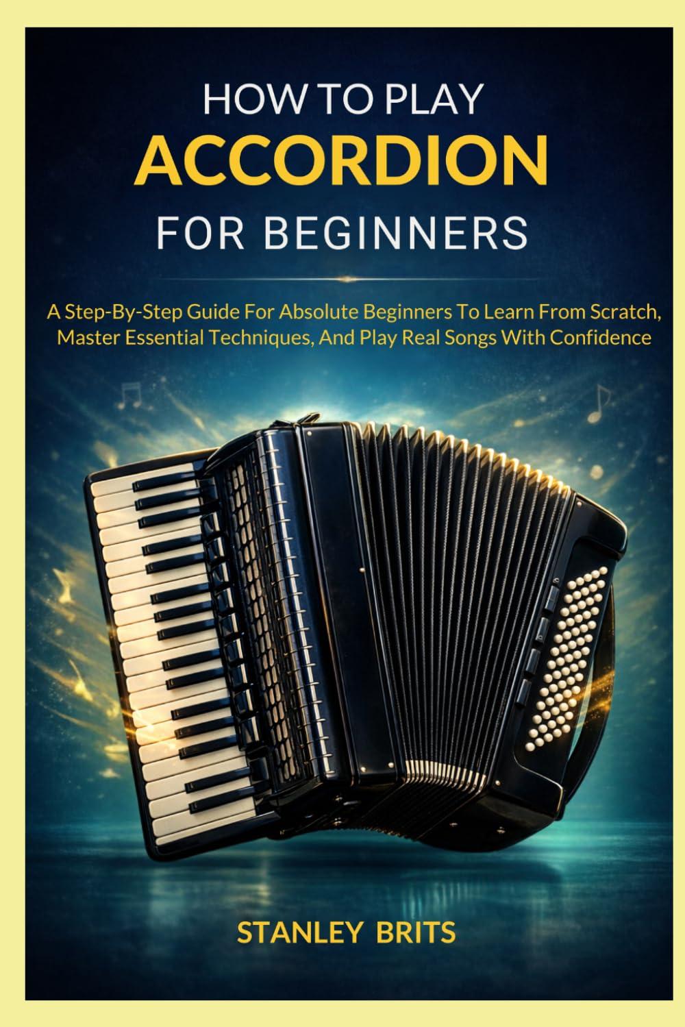 How To Play Accordion For Beginners: A Step-By-Step Guide For Absolute Beginners To Learn From Scratch, Master Essential Techniques, And Play Real Songs With Confidence