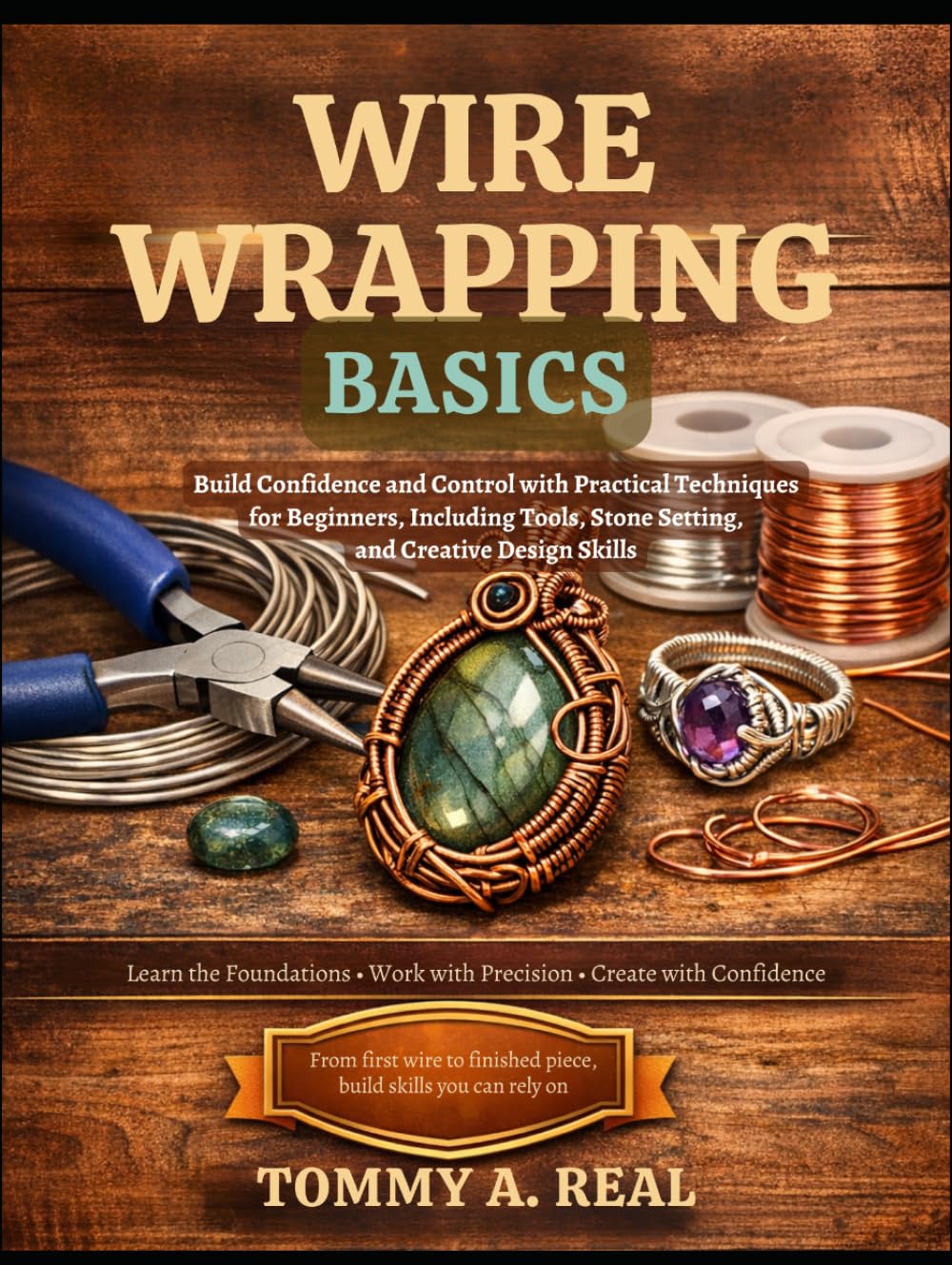 WIRE WRAPPING BASICS: Build Confidence and Control with Practical Techniques for Beginners, Including Tools, Stone Setting, and Creative Design Skills
