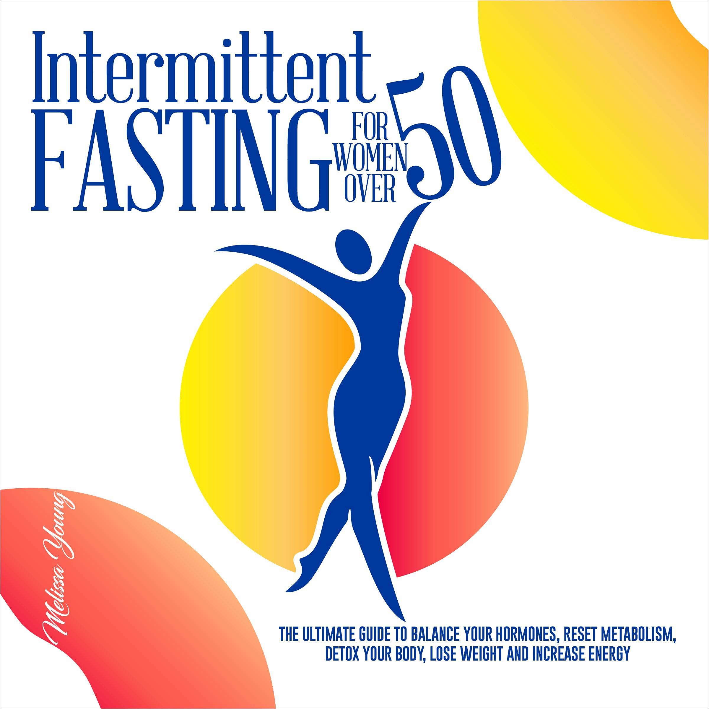 Intermittent Fasting for Women over 50: The Ultimate Guide to Balance Your Hormones, Reset Metabolism, Detox Your Body, Lose Weight and Increase Energy