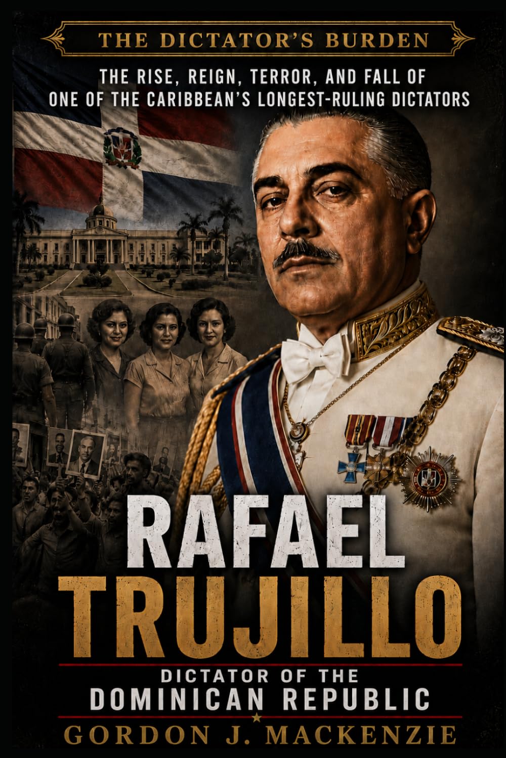 Rafael Trujillo: Dictator of the Dominican Republic (The Dictator’s Burden)
