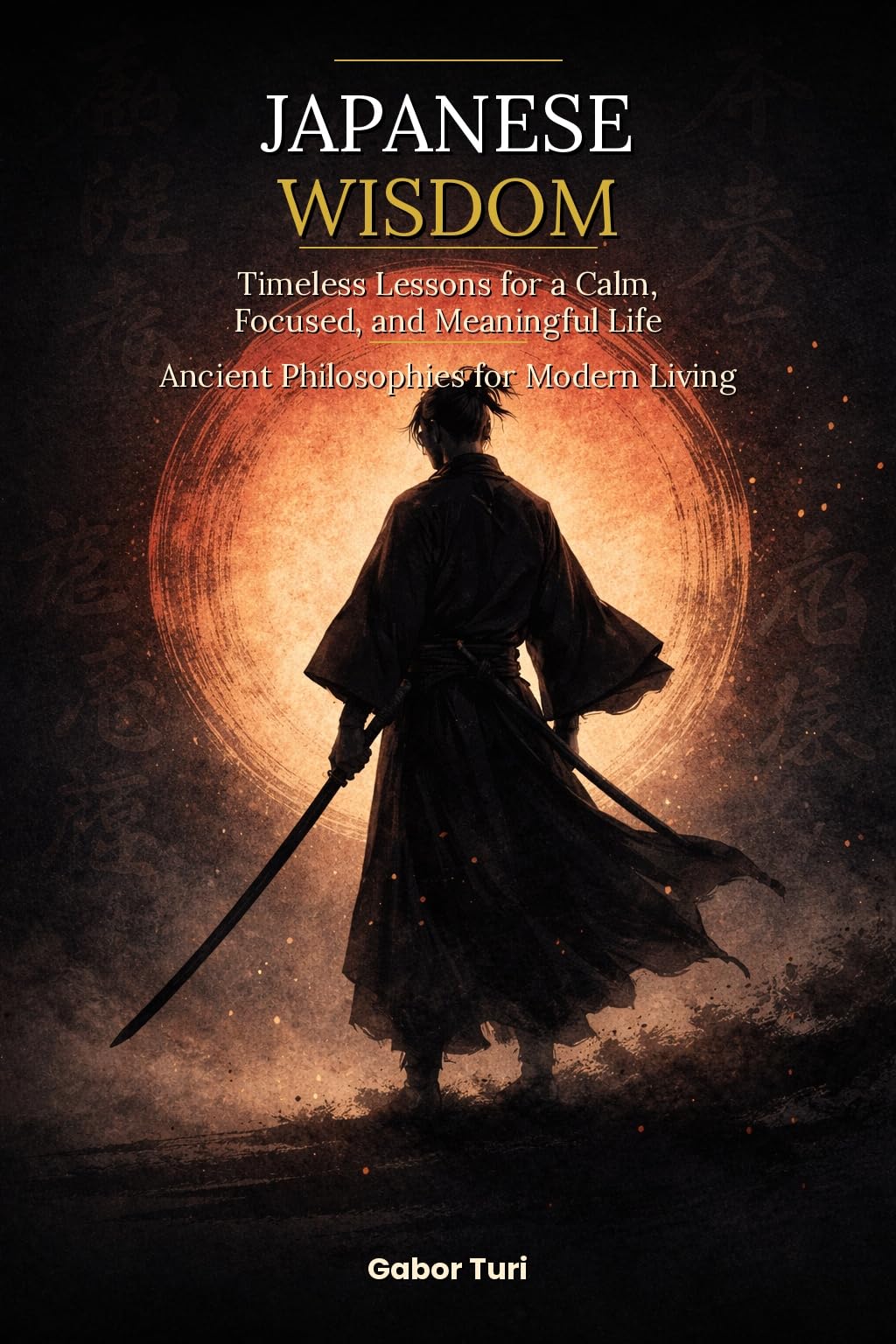 Japanese Wisdom: Timeless Lessons for a Calm, Focused, and Meaningful Life Ancient Philosophies for Modern Living