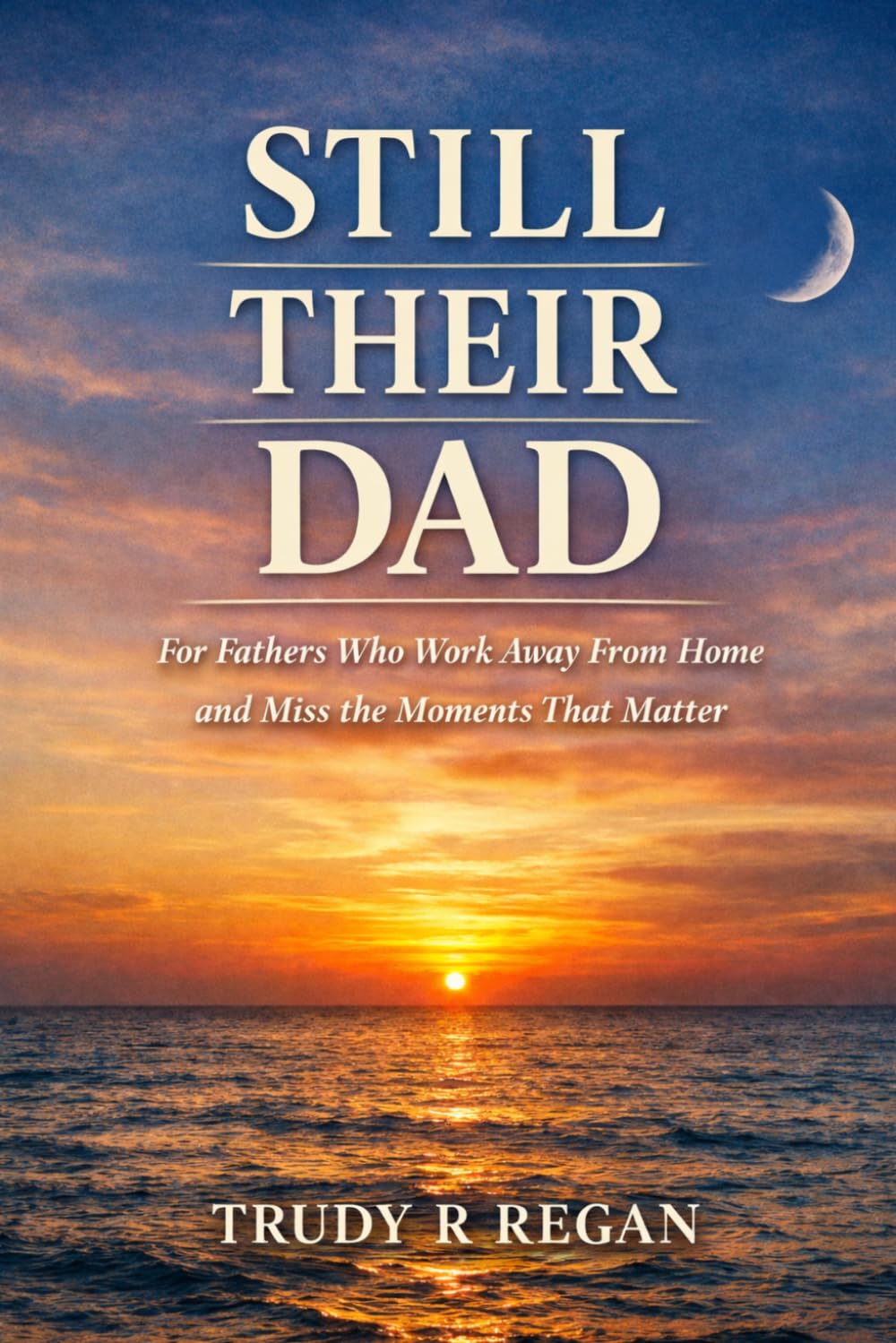 Still Their Dad, Even When I’m Away: A quiet companion for fathers who work away from home and miss the moments that matter most