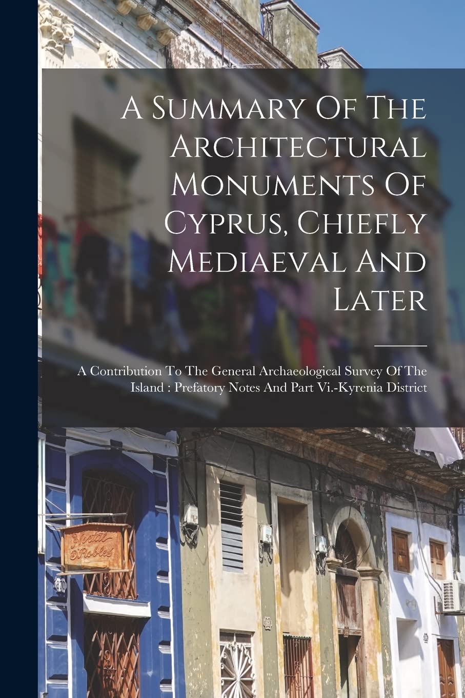 A Summary Of The Architectural Monuments Of Cyprus, Chiefly Mediaeval And Later: A Contribution To The General Archaeological Survey Of The Island: Prefatory Notes And Part Vi.-kyrenia District