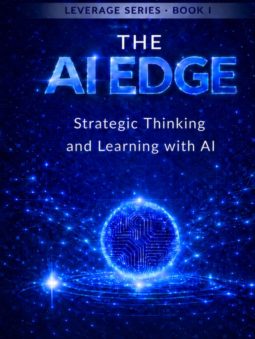 The AI Edge: A Strategic Guide for Students to Master Artificial Intelligence Without Losing Critical Thinking (The Leverage Series)