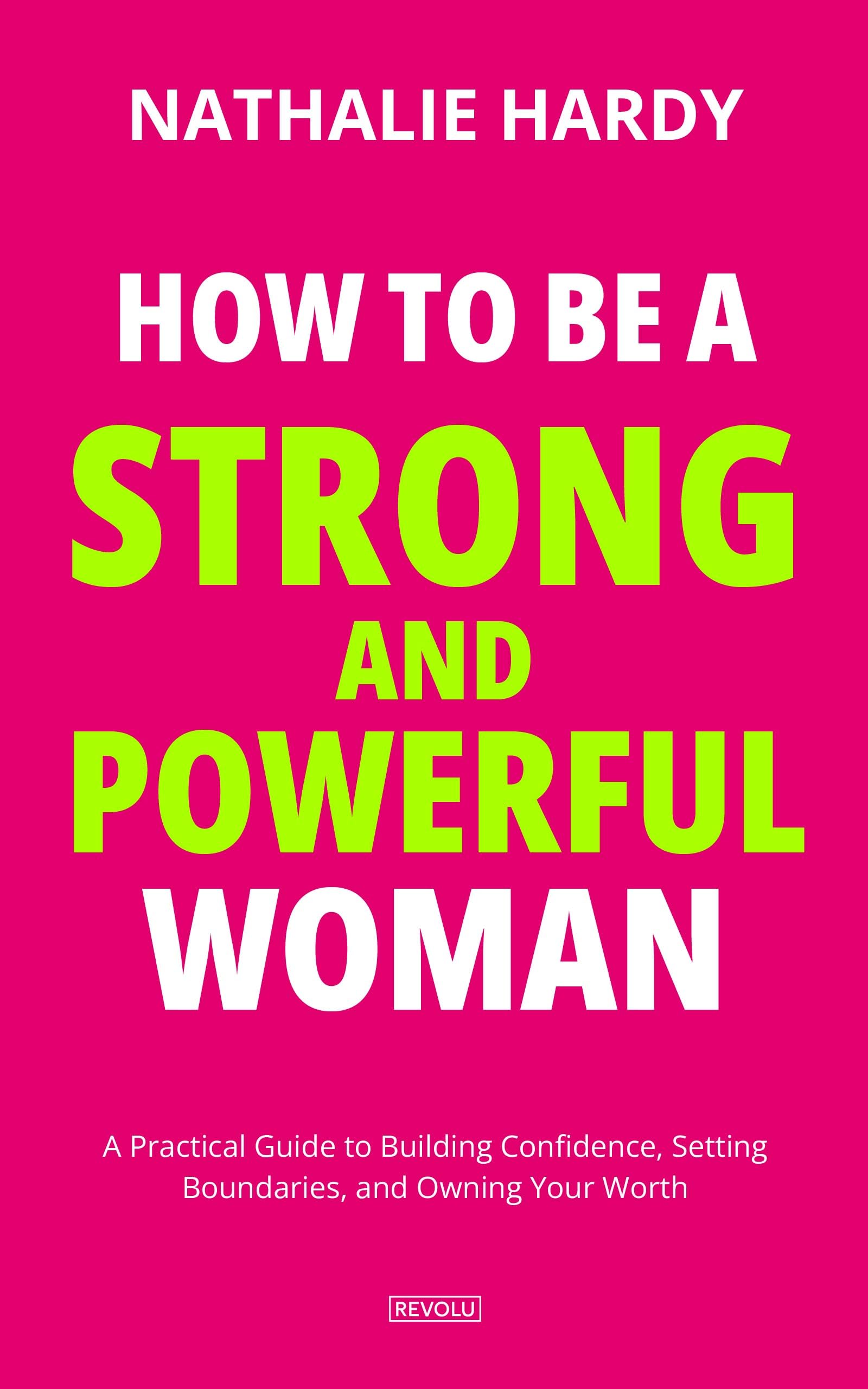 How to Be a Strong and Powerful Woman: A Practical Guide to Building Confidence, Setting Boundaries, and Owning Your Worth