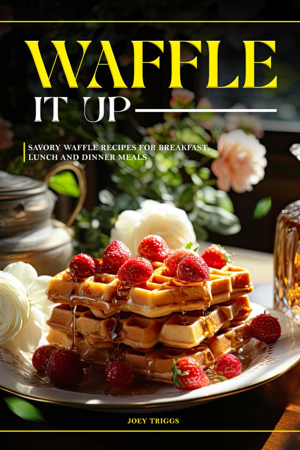 Waffle It Up: Savory Waffle Recipes for Breakfast, Lunch and Dinner Meals