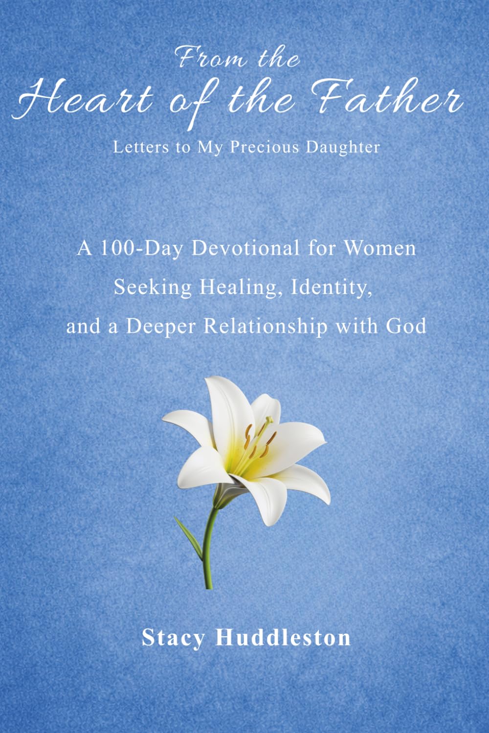 From the Heart of the Father: A 100-Day Devotional for Women Seeking Healing, Identity, and a Deeper Relationship with God
