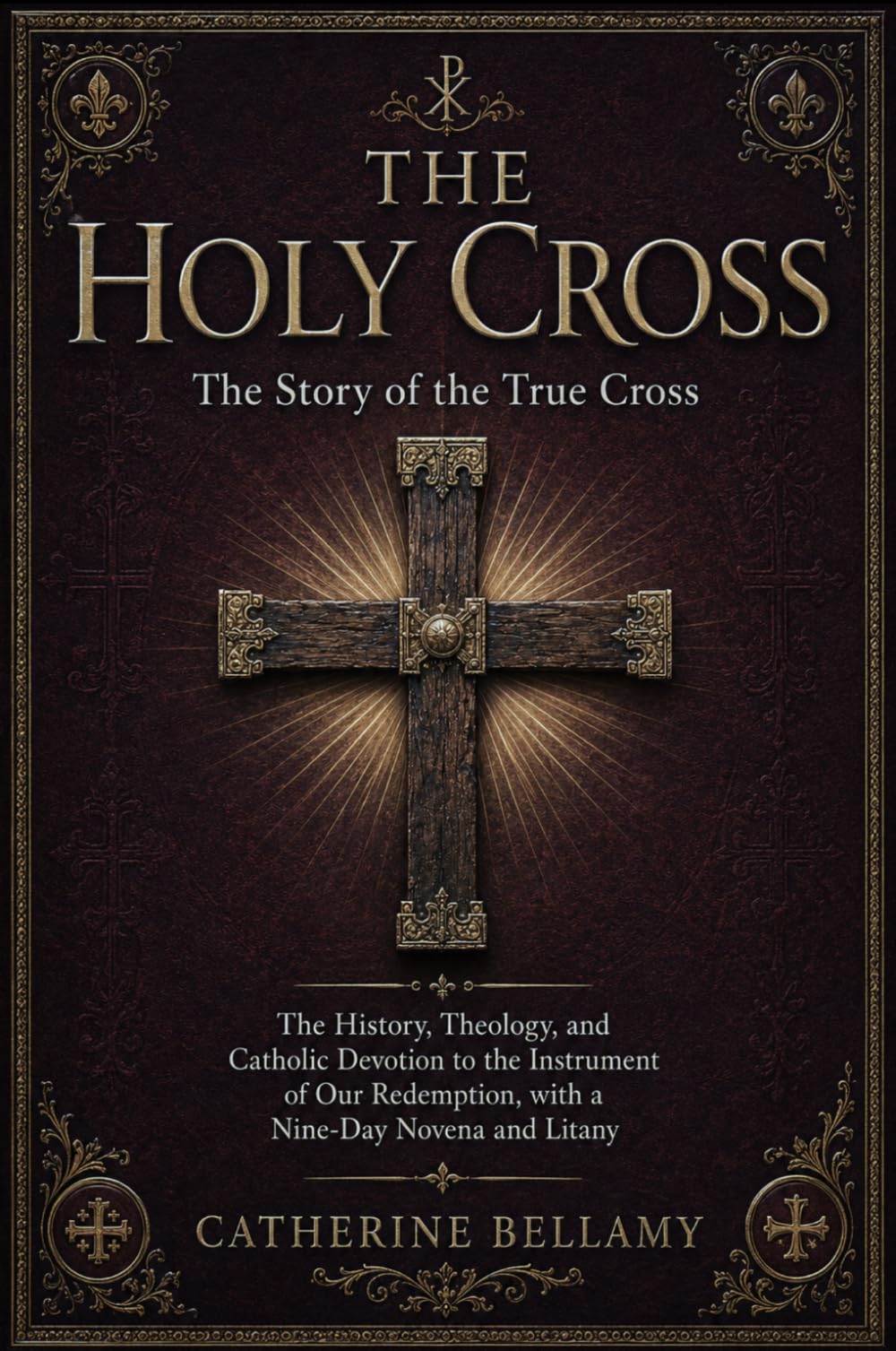 THE HOLY CROSS:The Story of the True Cross: The History, Theology, and Catholic Devotion to the Instrument of Our Redemption, with a Nine-Day Novena and Litany