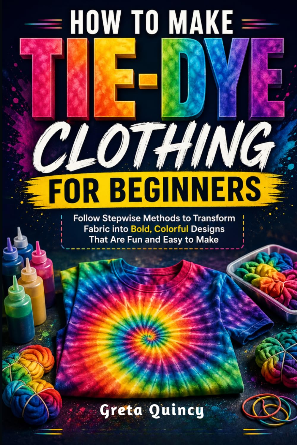 How To Make Tie-Dye Clothing For Beginners: Follow Stepwise Methods to Transform Fabric into Bold, Colorful Designs That Are Fun and Easy to Make