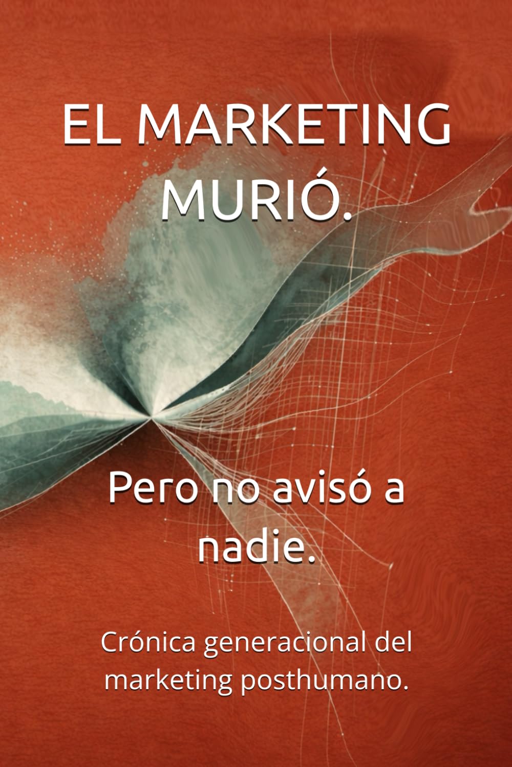 El Marketing murió. Pero no avisó a nadie.: Crónica generacional del marketing posthumano.