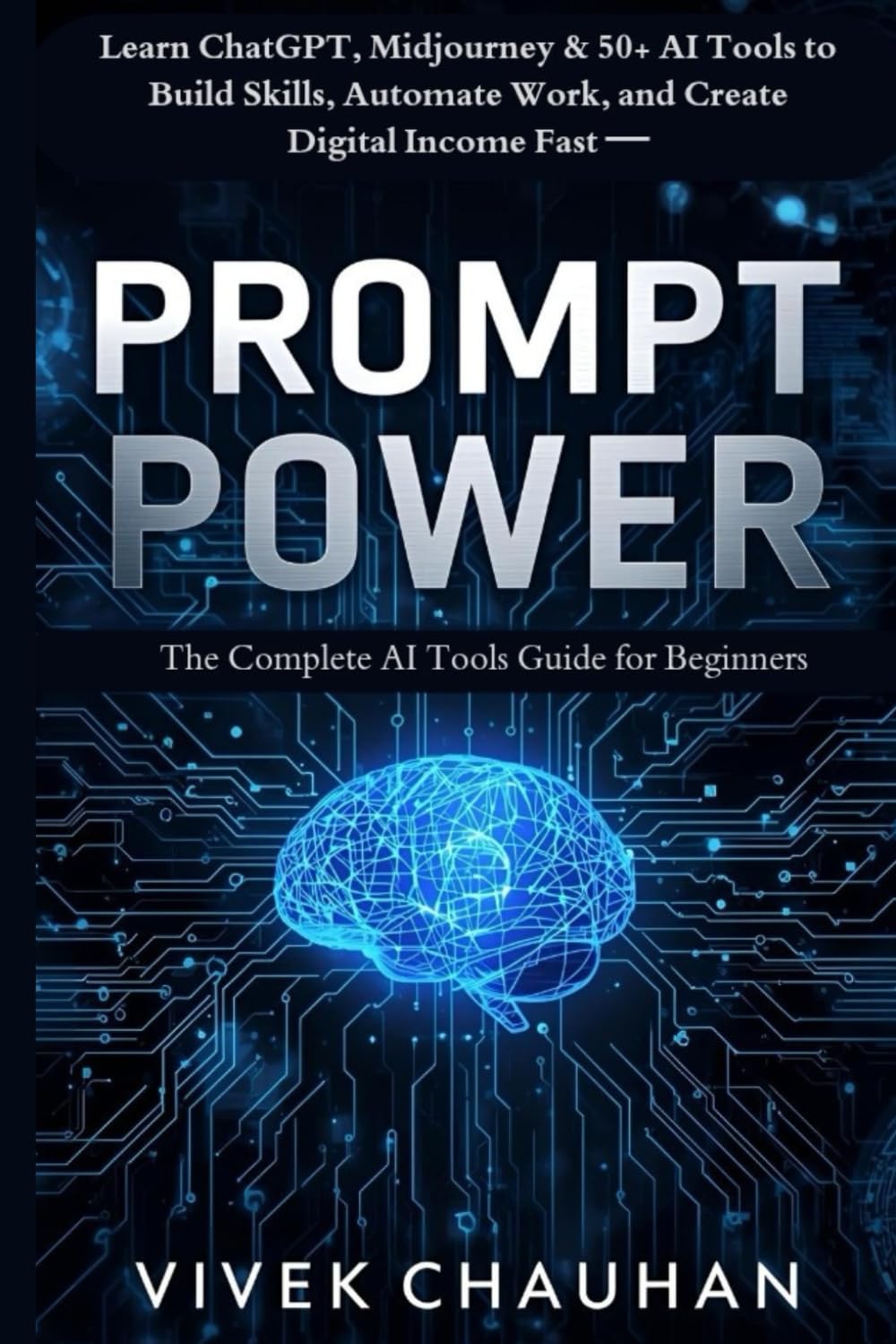 Prompt Power: The Complete AI Tools Guide for Beginners: Learn ChatGPT, Midjourney & 50+ AI Tools to Build Skills, Automate Work, and Create Digital Income Fast