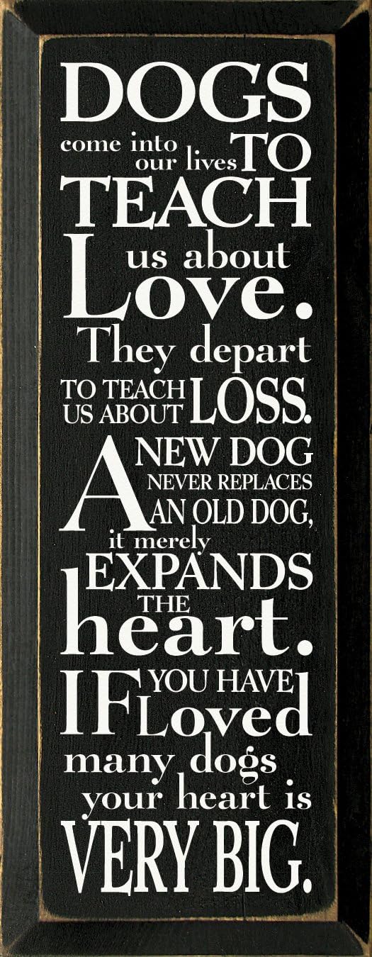 Wooden Sign: Dogs come into our lives to teach us about love. They depart to teach us about loss. A new dog never replaces an old dog, it merely expands the heart. (Brown)