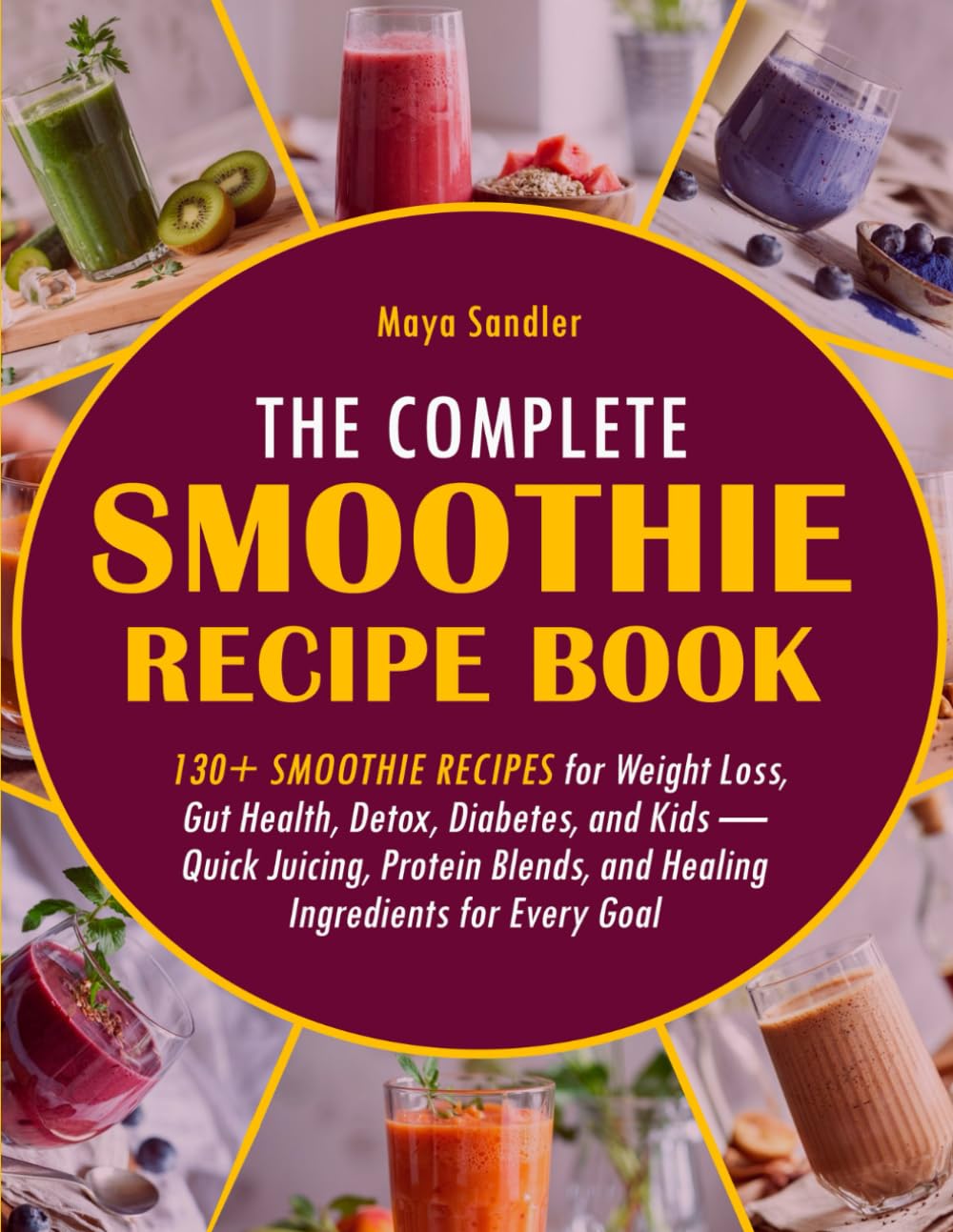 The Complete Smoothie Recipe Book: 130+ Smoothie Recipes for Weight Loss, Gut Health, Detox, Diabetes, and Kids — Quick Juicing, Protein Blends, and Healing Ingredients for Every Goal