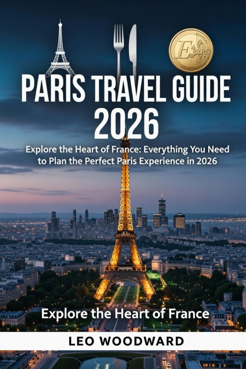 PARIS TRAVEL GUIDE 2026: Explore the Heart of France: Everything You Need to Plan the Perfect Paris Experience in 2026