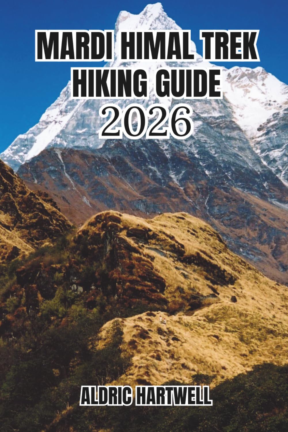 MARDI HIMAL TREK HIKING GUIDE 2026: A Personal Expedition Companion with Itineraries, Weather Wisdom, Cultural Insights & Pro Trail Intelligence.: 10 ... GUIDE TO SCENIC TRAILS AND HIDDEN PATHS)