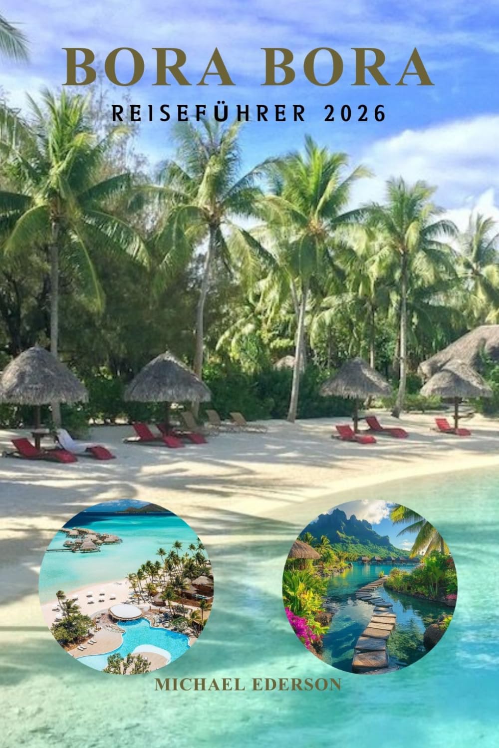 BORA BORA REISEFÜHRER 2026: Vollständiges Reiseplanungshandbuch für Luxusresorts, Überwasserbungalows, Budgettipps, Reiserouten, Strände, Schnorcheln, ... und Inselabenteuer in Französisch-Polynesien