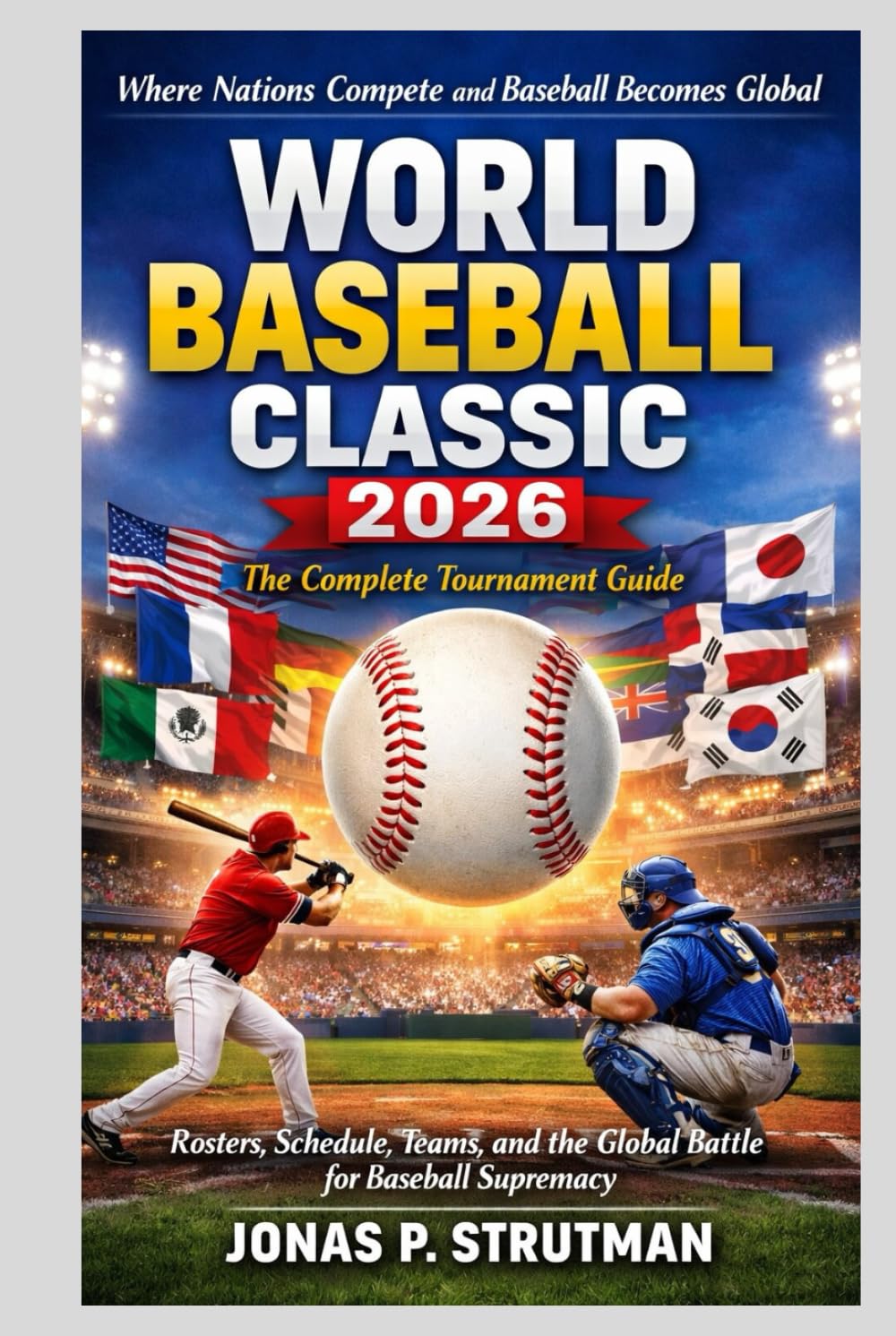 WORLD BASEBALL CLASSIC 2026: THE COMPLETE TOURNAMENT GUIDE: Rosters, Schedule, Teams, and the Global Battle for Baseball Supremacy