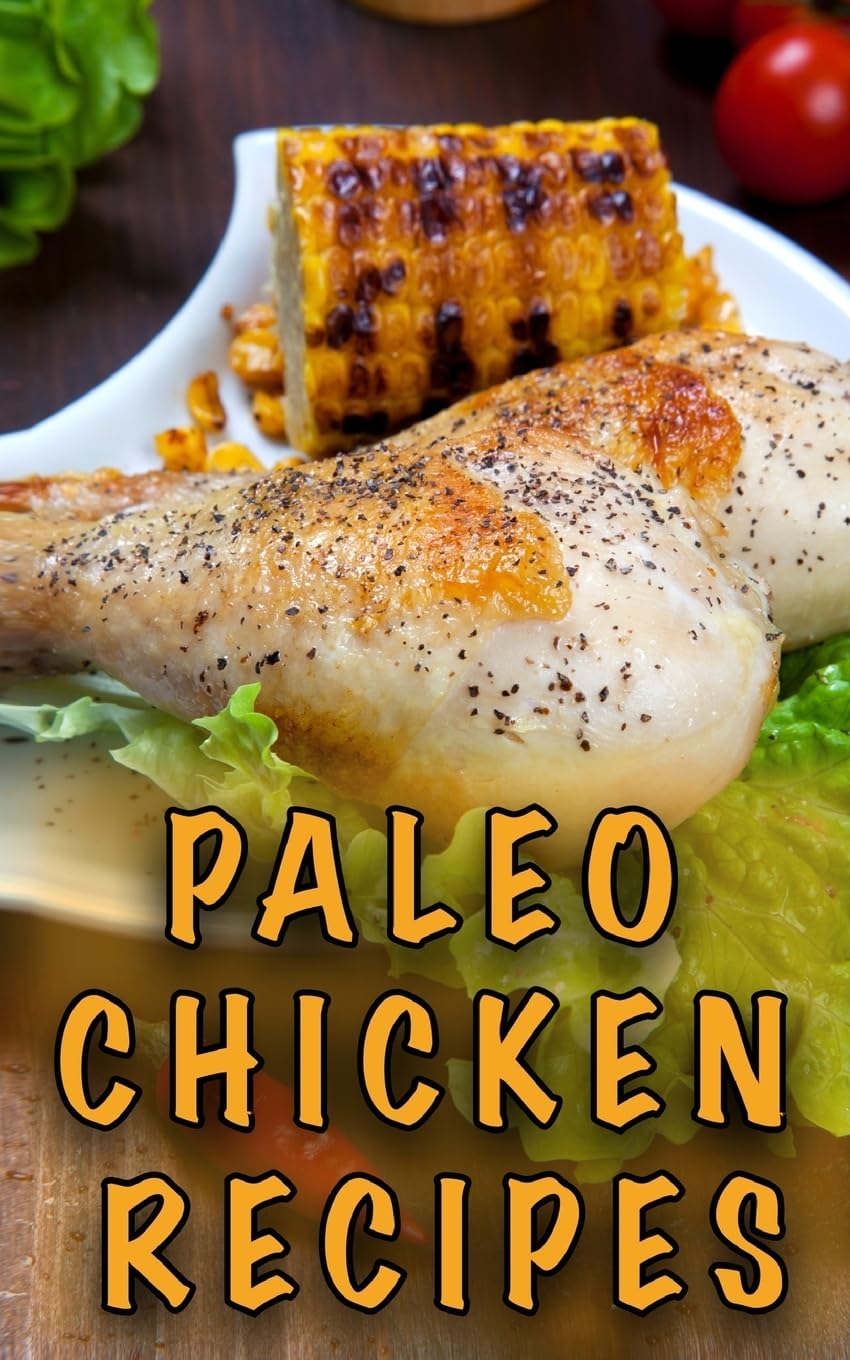Paleo Chicken Recipes: 45 Step-by-Step, Easy to Make, Healthy Chicken Recipes: Caveman Diet - Paleo Cookbook: Volume 1 (Paleo Diet)