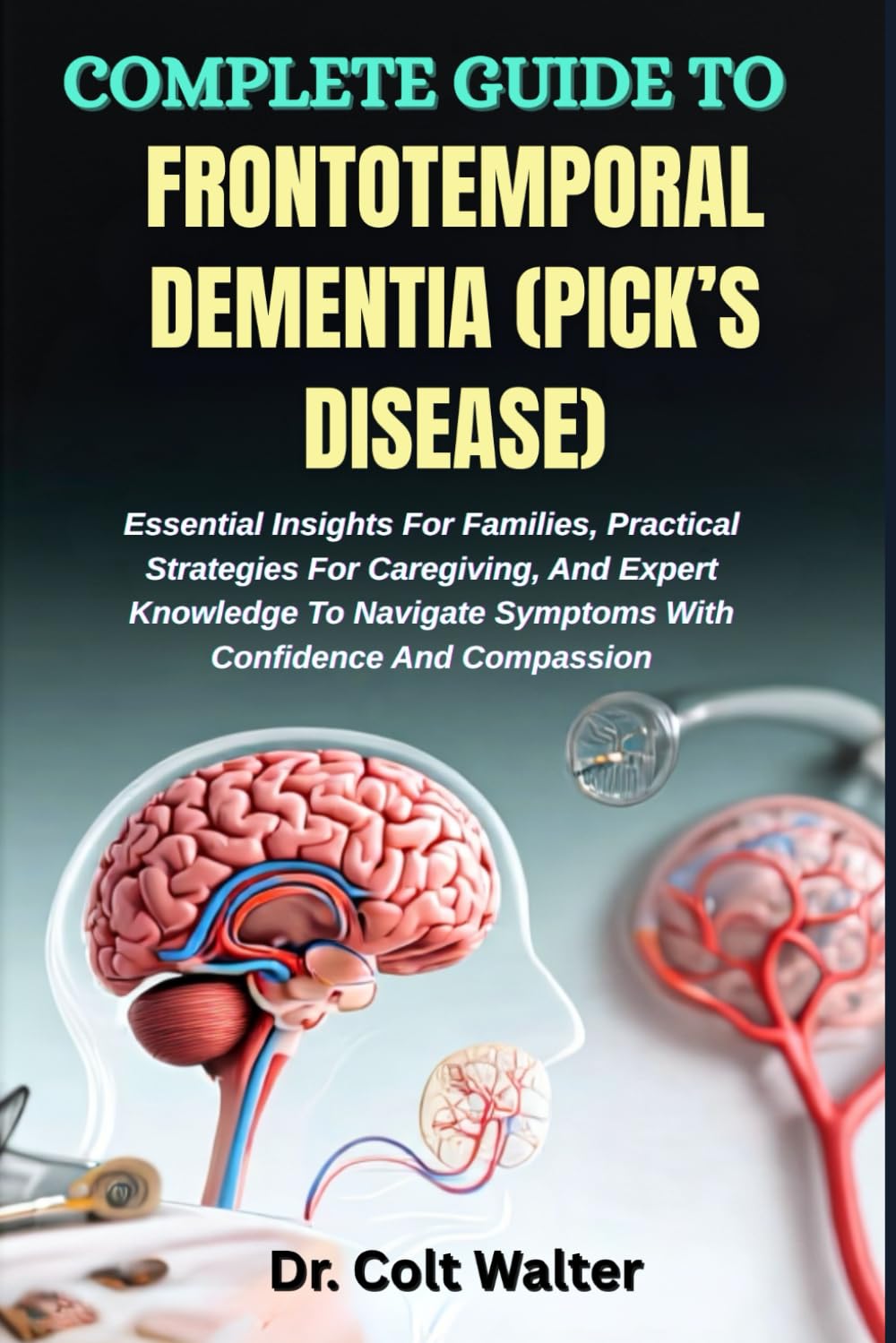 COMPLETE GUIDE TO FRONTOTEMPORAL DEMENTIA (PICK’S DISEASE): Essential Insights For Families, Practical Strategies For Caregiving, And Expert Knowledge ... Symptoms With Confidence And Compassion