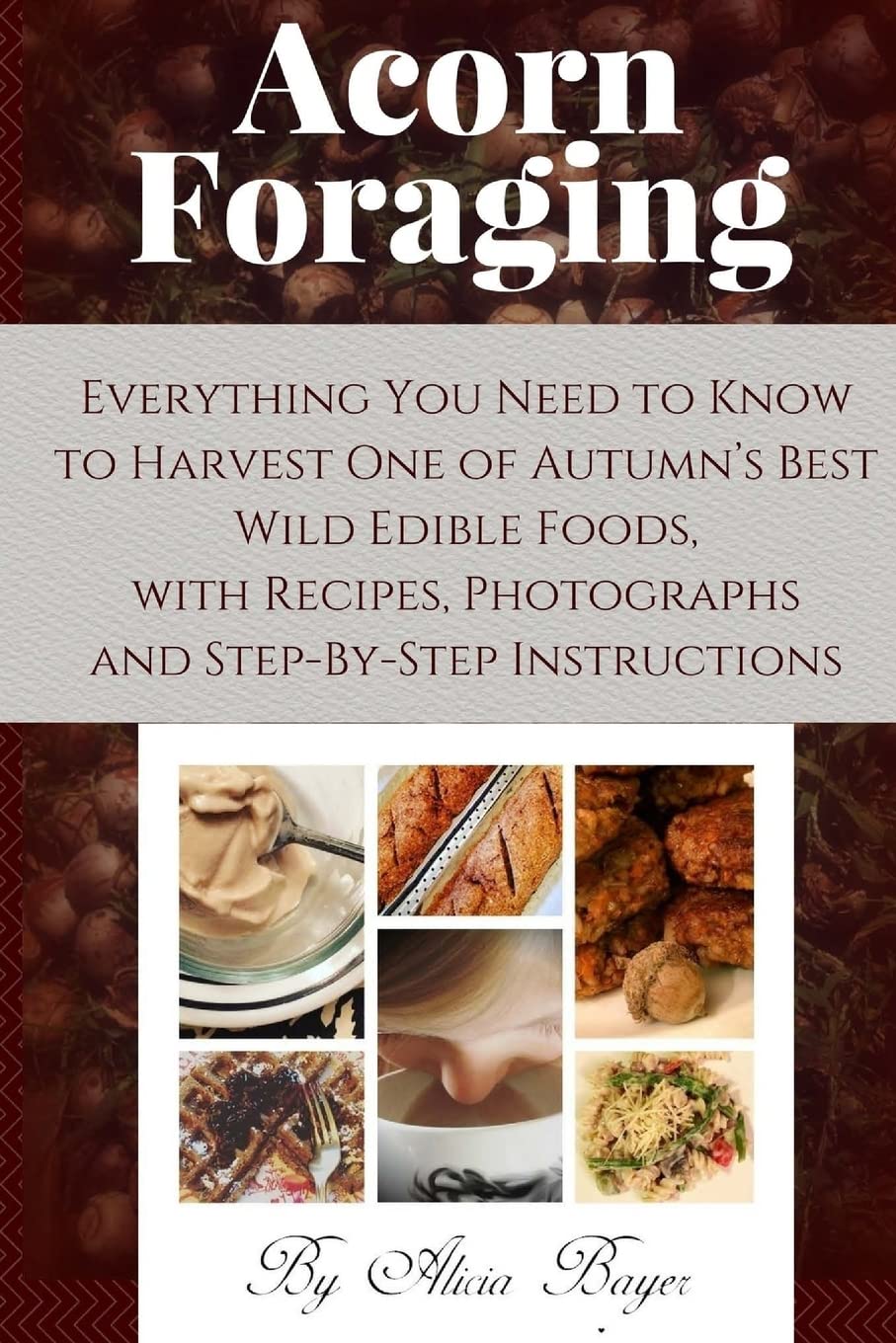Acorn Foraging: Everything You Need to Know to Harvest One of Autumn’s Best Wild Edible Foods, with Recipes, Photographs and Step-By-Step Instructions