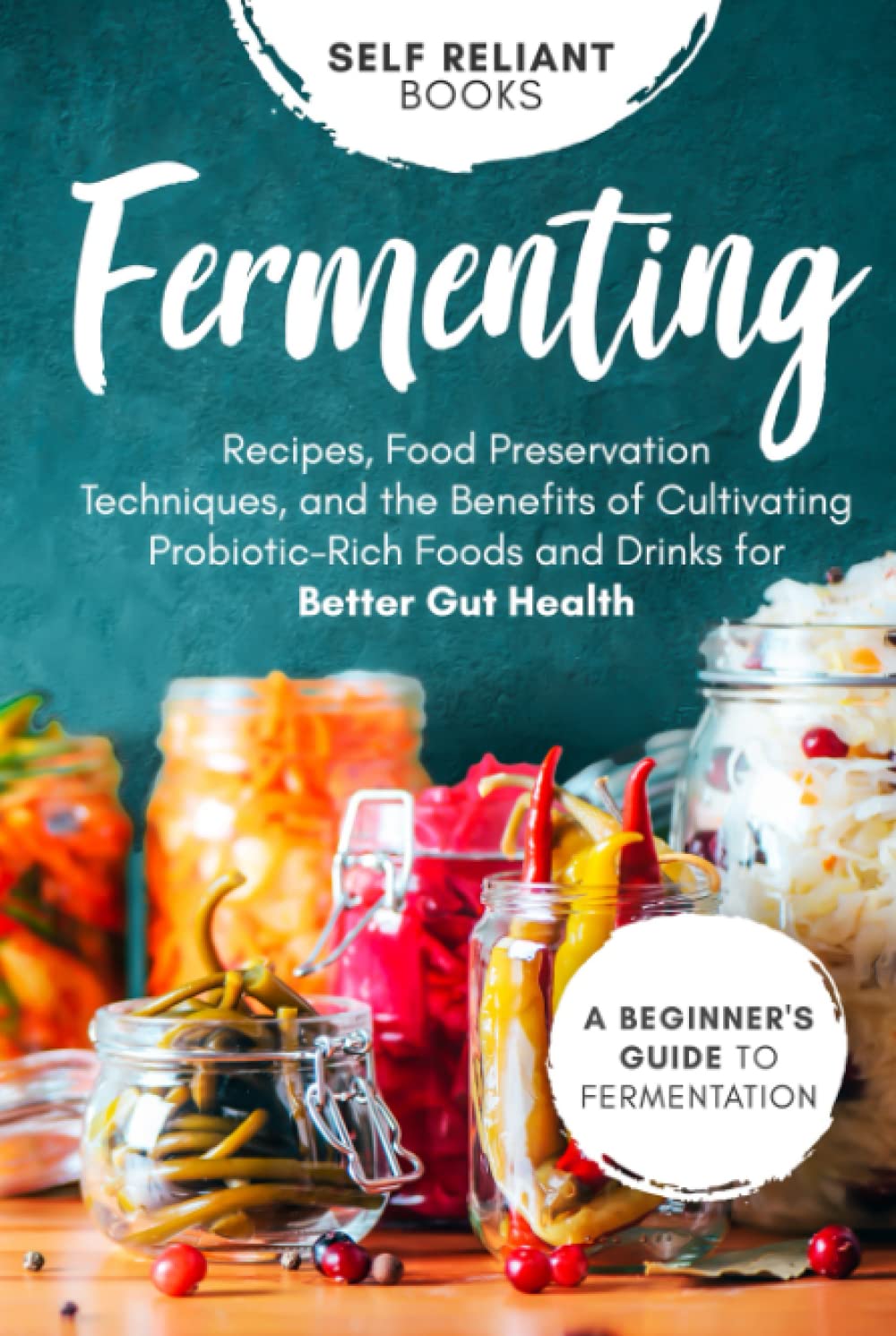 Fermenting: A Beginner’s Guide to Fermentation—Recipes, Food Preservation Techniques, and the Benefits of Cultivating Probiotic-Rich Foods and Drinks for Better Gut Health
