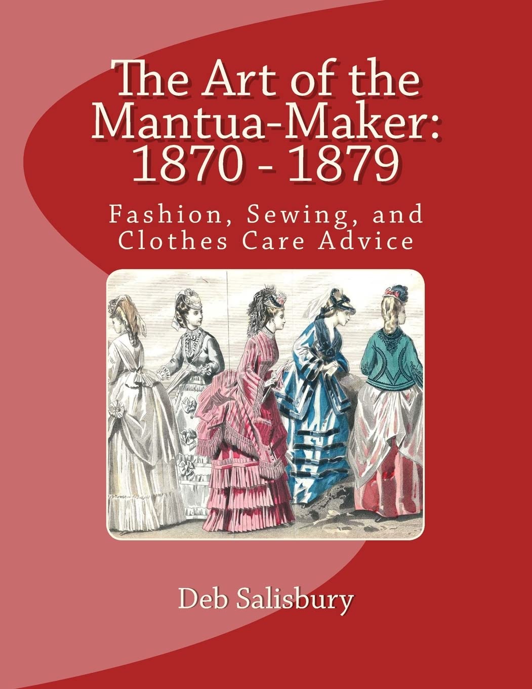 The Art of the Mantua-Maker: 1870 - 1879: Fashion, Sewing, and Clothes Care Advice: Volume 1 (Victorian Dress and Dressmaking)