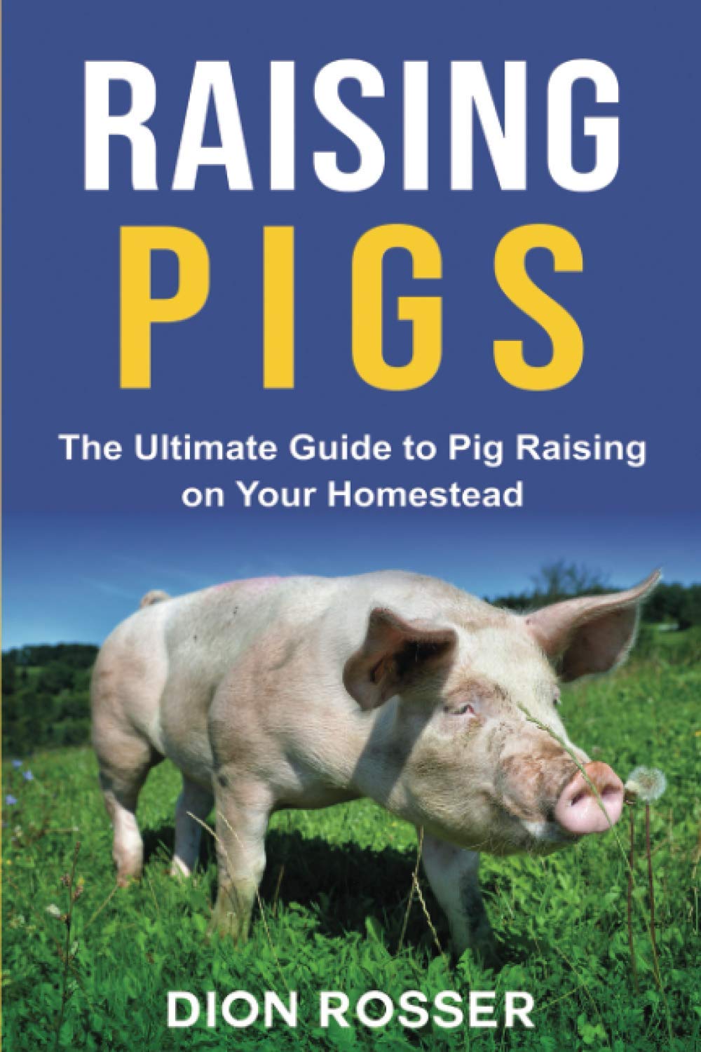 Raising Pigs: The Ultimate Guide to Pig Raising on Your Homestead: 4 (Raising Livestock)