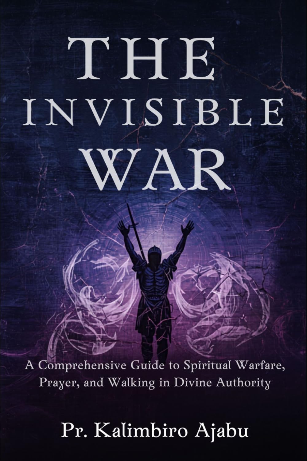 THE INVISIBLE WAR: A Comprehensive Guide to Spiritual Warfare, Prayer, and Walking in Divine Authority.