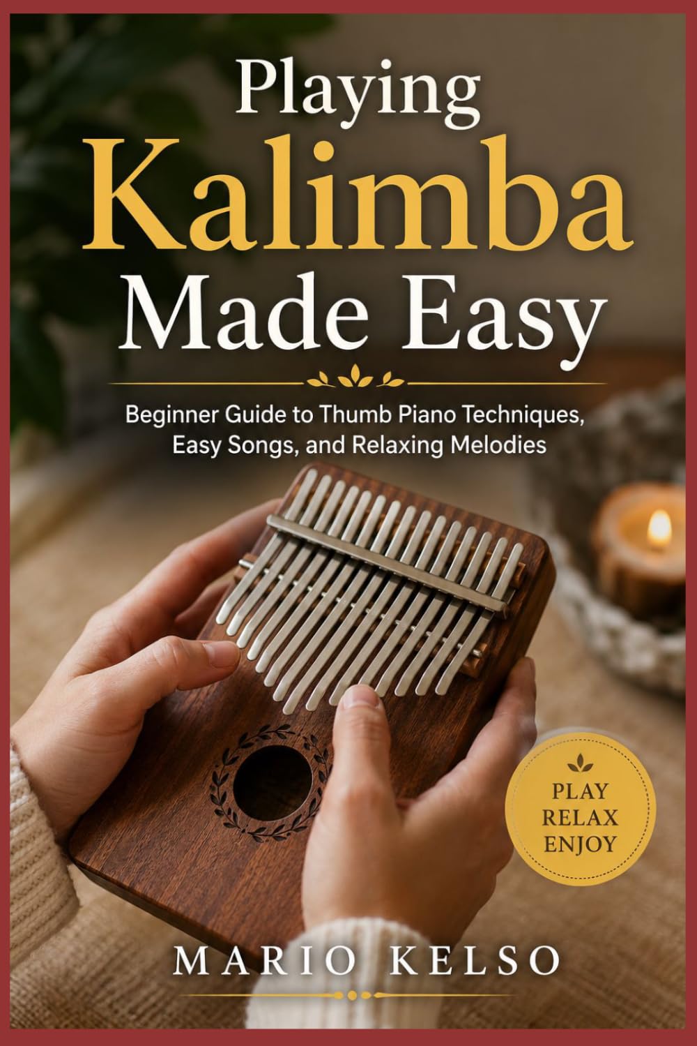 Playing Kalimba Made Easy: Beginner Guide to Thumb Piano Techniques, Easy Songs, and Relaxing Melodies