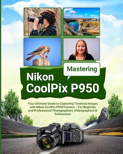 Mastering Nikon CoolPix P950: Your Ultimate Guide to Capturing Timeless Images with Nikon CoolPix P950 Camera – For Beginner and Professional Photographers, Videographers &amp; Enthusiasts