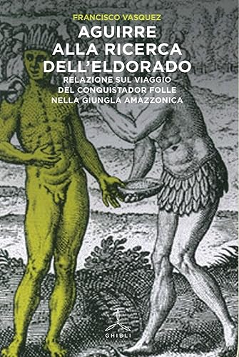 Aguirre alla ricerca dell'Eldorado. Relazione sul viaggio del conquistador folle nella giungla amazzonica
