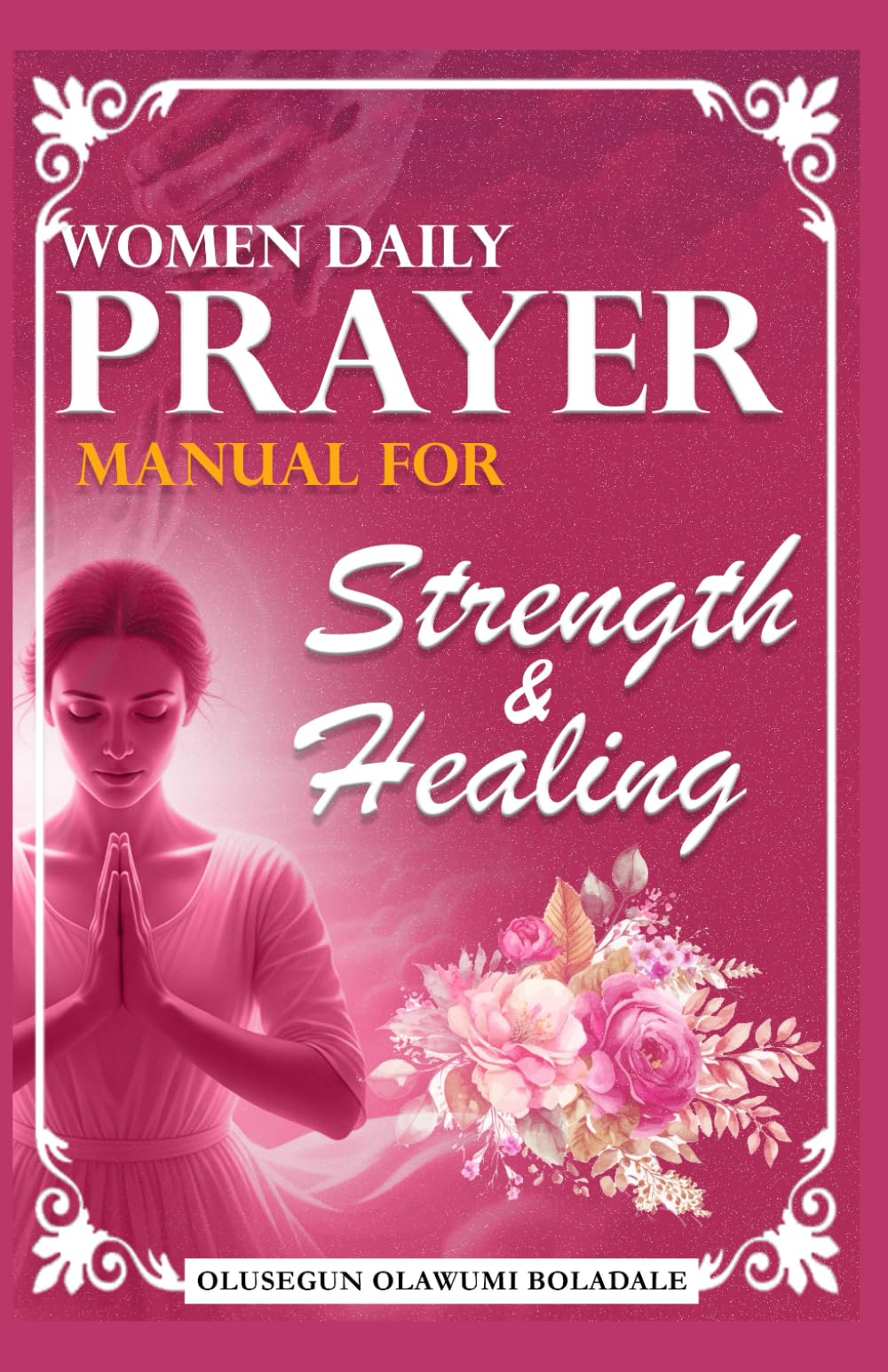 WOMEN DAILY PRAYER MANUAL FOR STRENGTH AND HEALING: Daily Devotional Prayer Guide to Abundant Grace, Growth, Breakthrough and Endless Joy