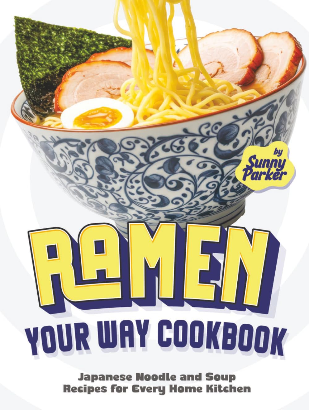 Ramen Your Way Cookbook: Japanese Noodle and Soup Recipes for Every Home Kitchen