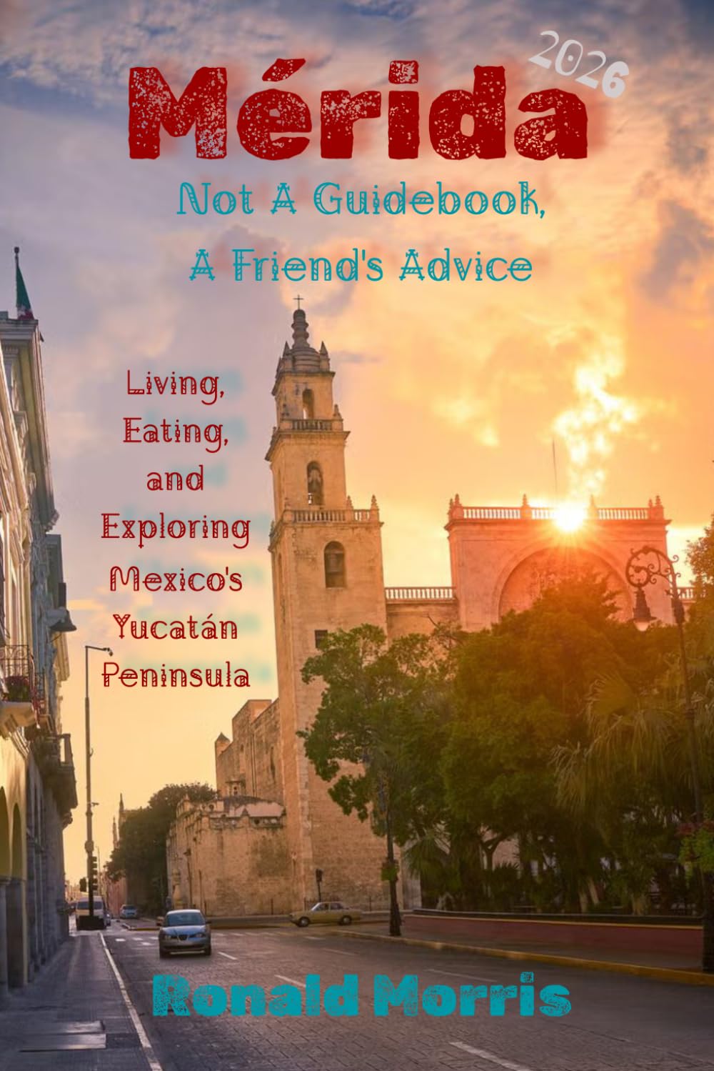 Mérida: Not A Guidebook, A Friend's Advice: Living, Eating, and Exploring Mexico's Yucatán Peninsula