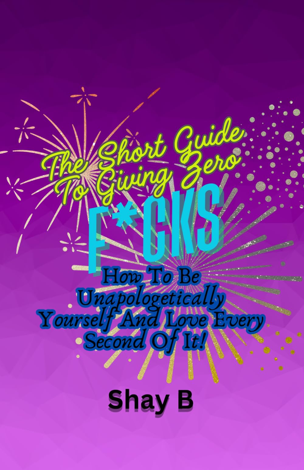 The Short Guide To Giving Zero F*cks: How To Be Unapologetically Yourself And Love Every Second Of It