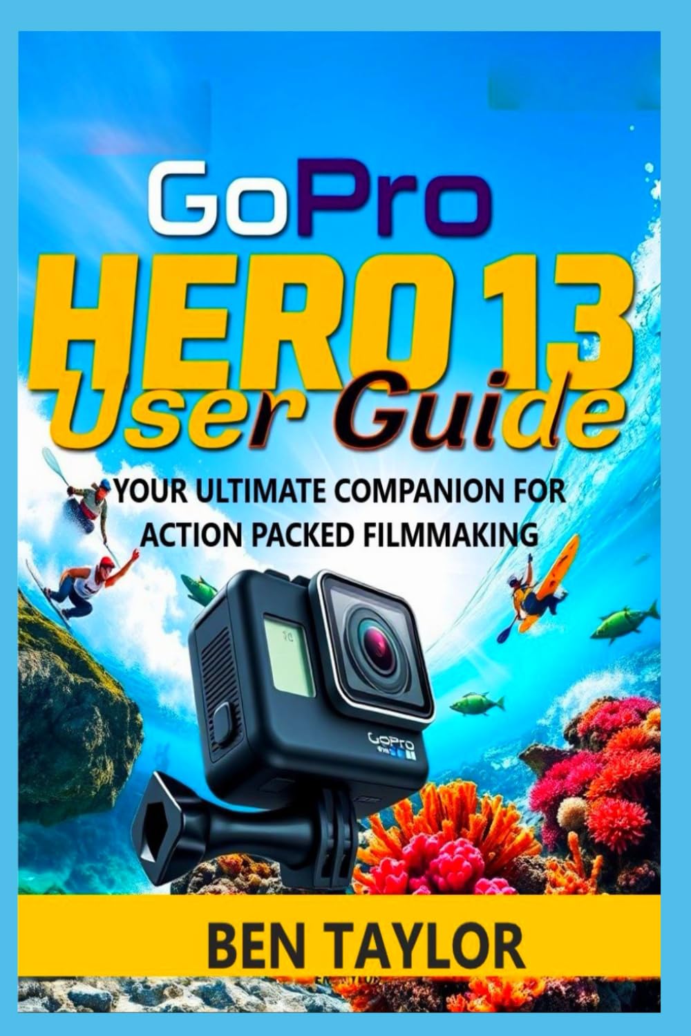 GOPRO HERO 13 USER GUIDE: YOUR ULTIMATE COMPANION FOR ACTION PACKED FILMMAKING