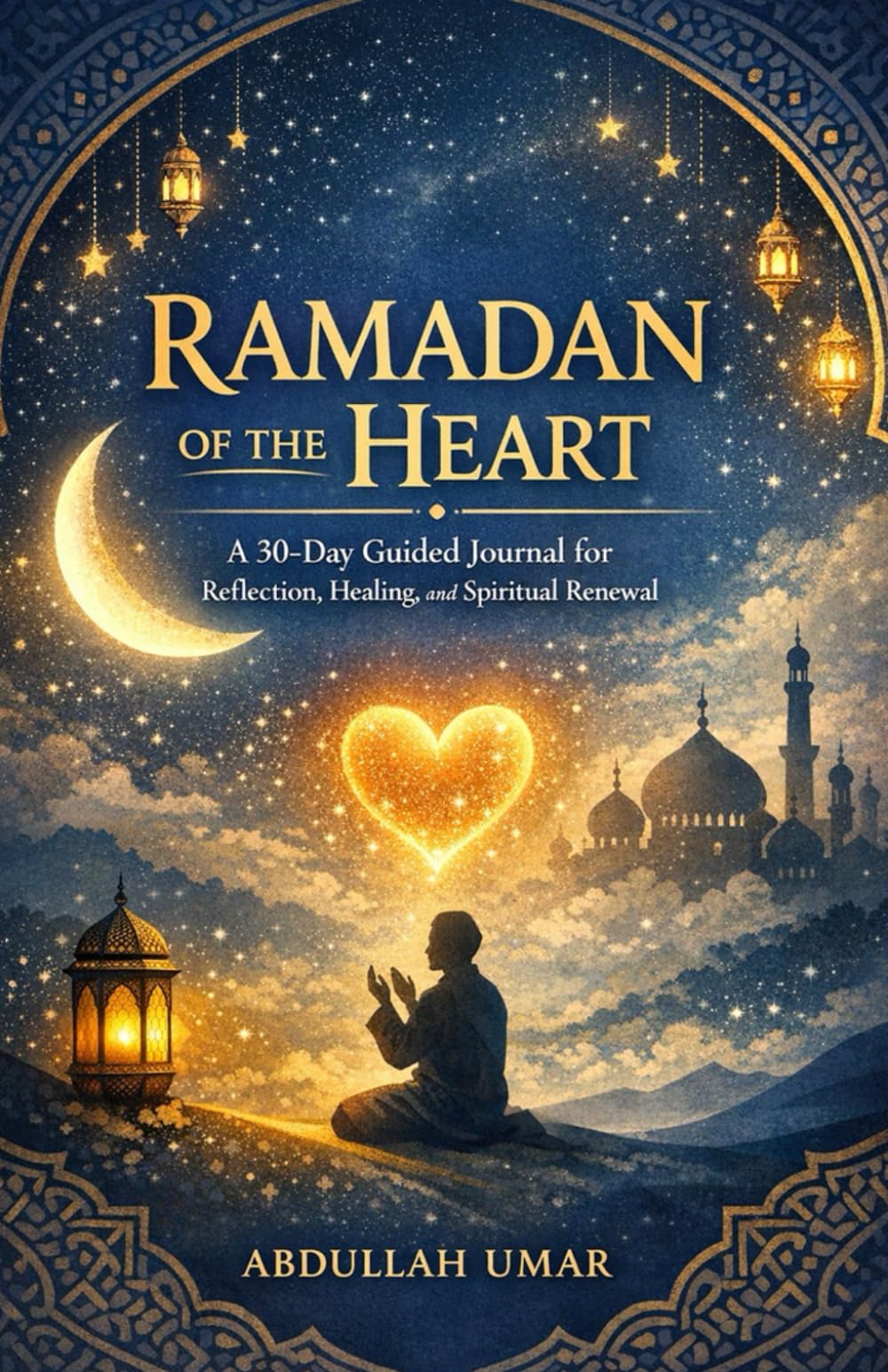 RAMADAN OF THE HEART: A 30-Day Guided Journal for Reflection, Healing, and Spiritual Renewal
