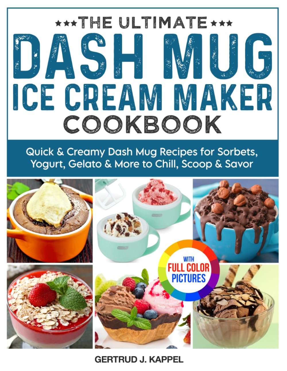 The Ultimate Dash Mug Ice Cream Maker Cookbook: Quick & Creamy Dash Mug Recipes for Sorbets, Yogurt, Gelato & More to Chill, Scoop & Savor | Full Color Edition