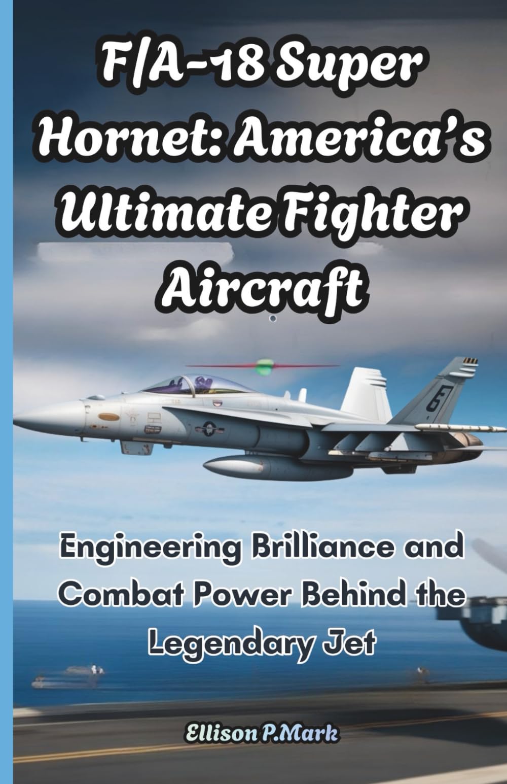 F/A-18 Super Hornet: America’s Ultimate Fighter Aircraft: Engineering Brilliance and Combat Power Behind the Legendary Jet: 5 (Fighter Jet Chronicles Series: The Evolution of Modern Combat Aircraft)