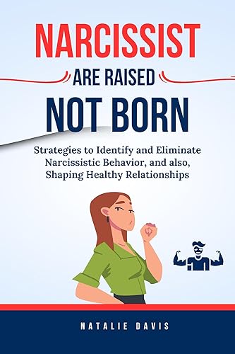 Narcissist Are Raised Not Born: Strategies to Identify and Eliminate Narcissistic Behavior, and also, Shaping Healthy Relationships