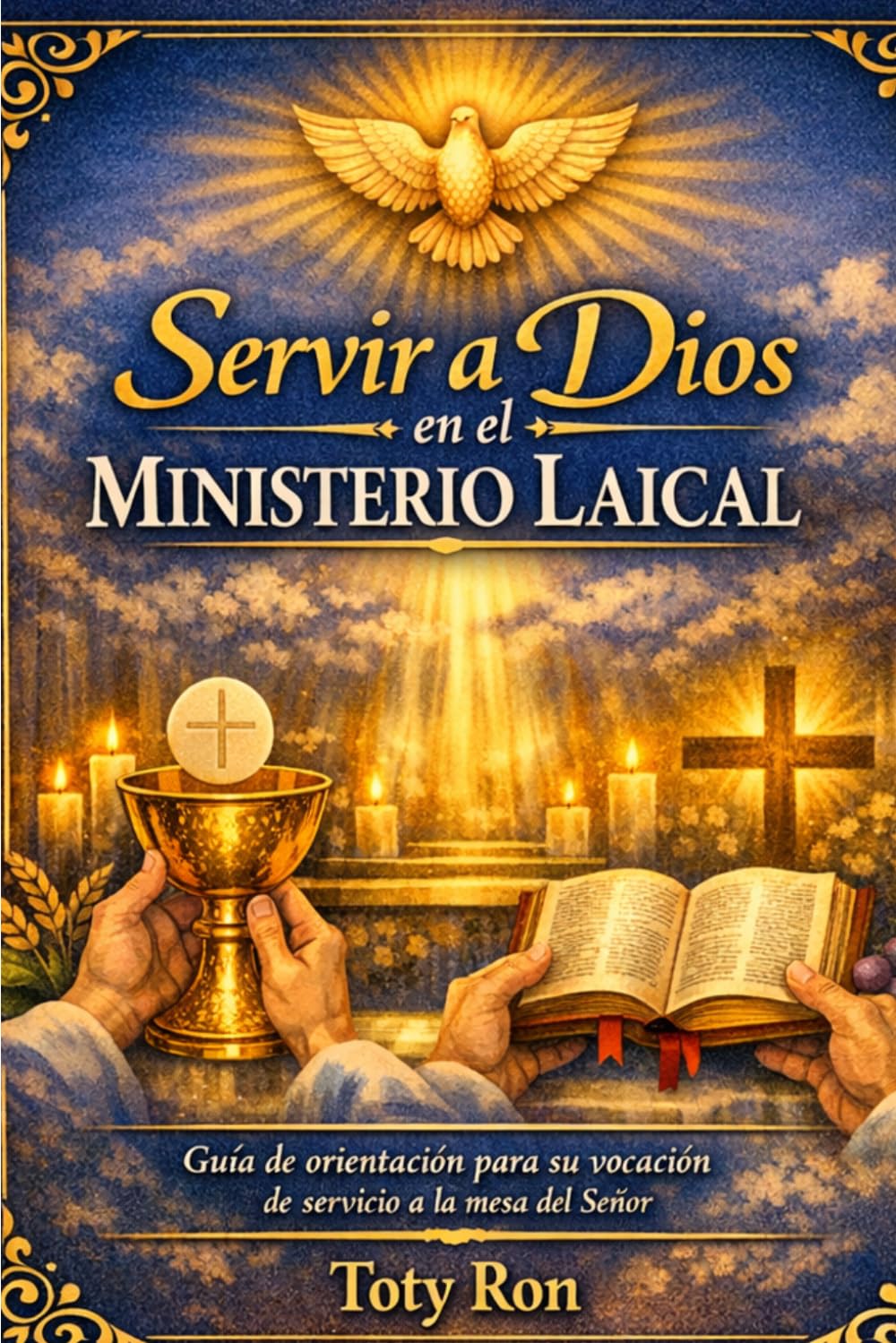 SERVIR A DIOS EN EL MINISTERIO LAICAL: Guía de orientación para su vocación de servicio a la mesa del Señor; Toty Ron Grijalva (ORACIONES Y VIDA DE LOS SANTOS)