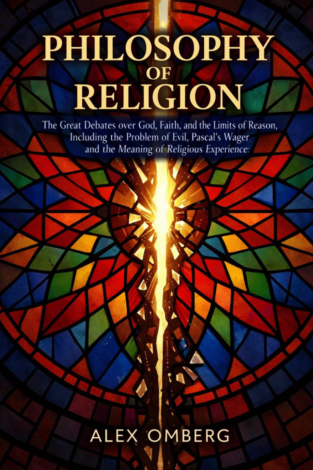 Philosophy of Religion: The Great Debates over God, Faith, and the Limits of Reason, Including the Problem of Evil, Pascal's Wager, and the Meaning of Religious Experience