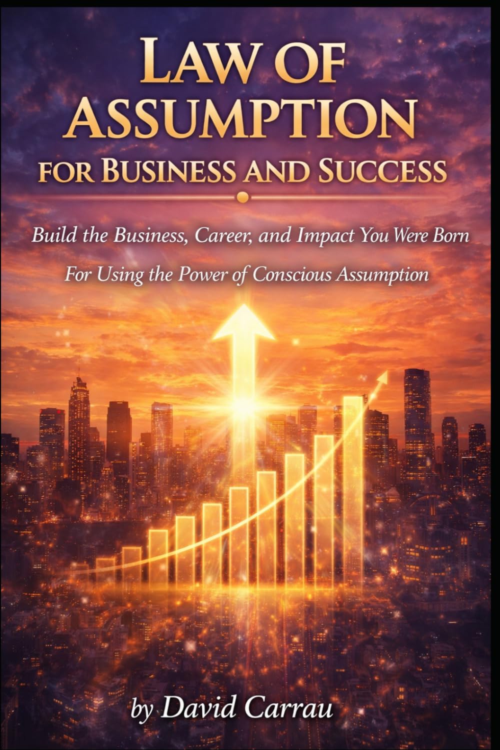 LAW OF ASSUMPTION: BUSINESS AND SUCCESS: Build the Business, Career, and Impact You Were Born For — Using the Power of Conscious Assumption