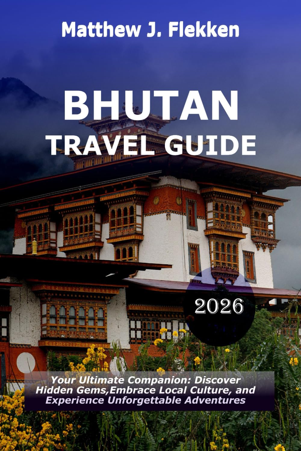Bhutan Travel Guide 2026: Your Ultimate Companion: Discover Hidden Gems, Embrace Local Culture, and Experience Unforgettable Adventures
