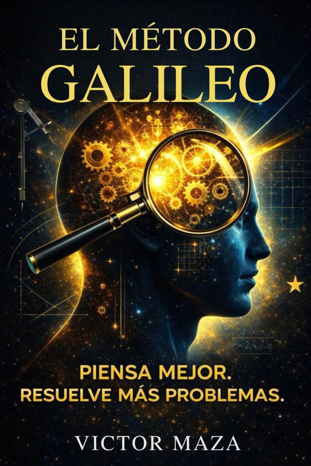 EL MÉTODO GALILEO PENSA MEJOR RESUELVE MÁS PROBLEMAS: Estrategias prácticas de observación y lógica para resolver problemas complejos y distinguir los hechos de las opiniones
