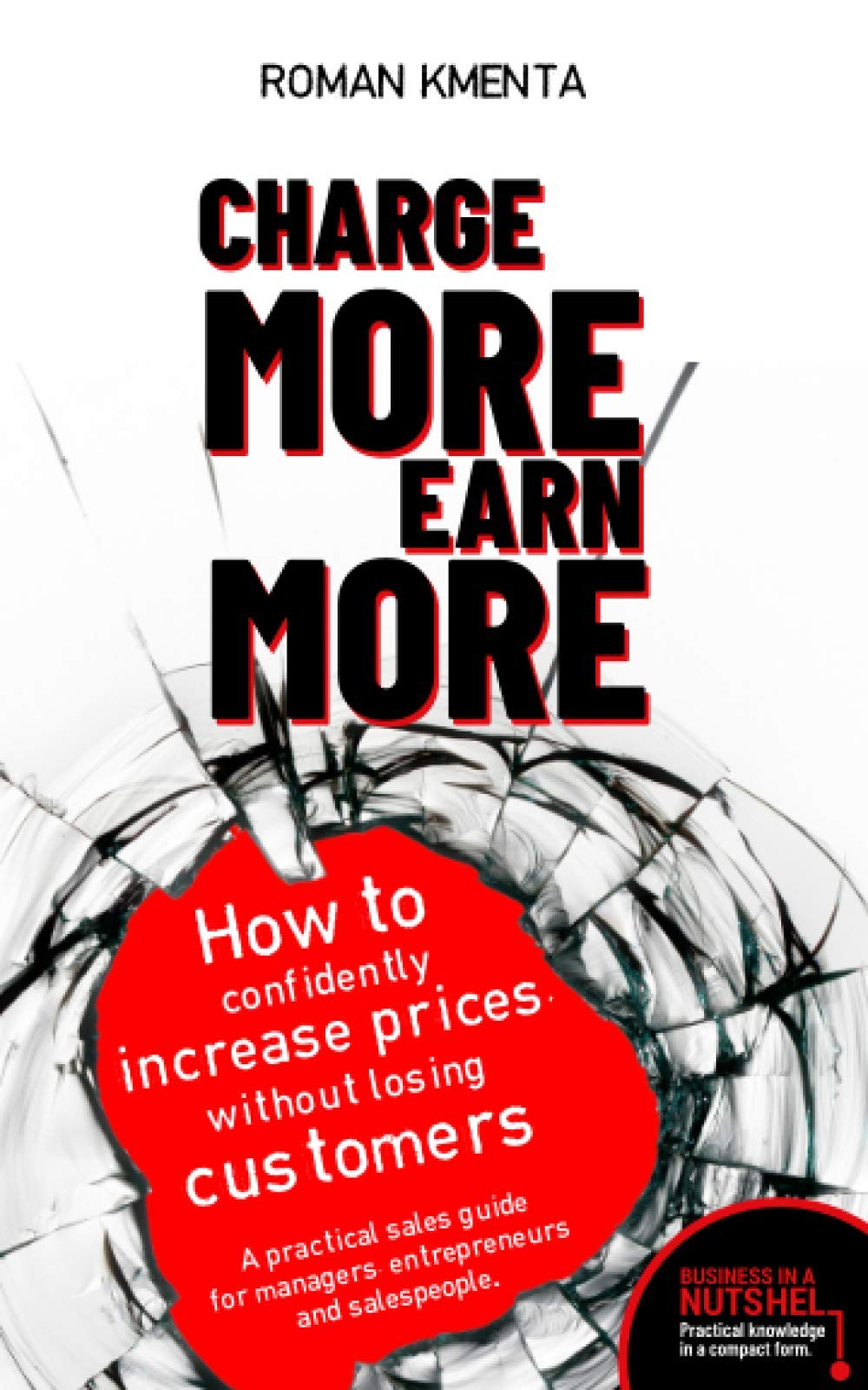 Charge more, earn more - How to confidently increase prices, without losing customers: A practical sales guide for managers, entrepreneurs and salespeople - Business in a nutshell